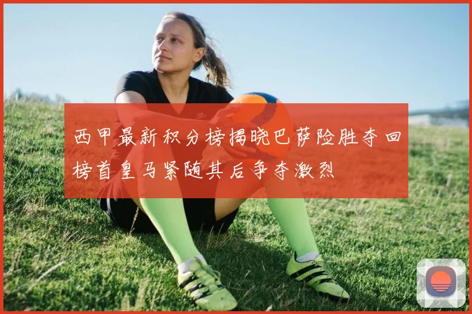 西甲最新积分榜揭晓巴萨险胜夺回榜首皇马紧随其后争夺激烈
